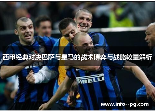 西甲经典对决巴萨与皇马的战术博弈与战略较量解析