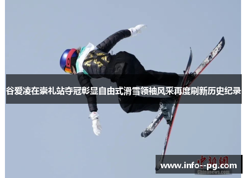 谷爱凌在崇礼站夺冠彰显自由式滑雪领袖风采再度刷新历史纪录