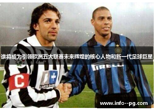 谁将成为引领欧洲五大联赛未来辉煌的核心人物和新一代足球巨星 谁将成为引领欧洲五大联赛未来辉煌的核心人物和新一代足球巨星