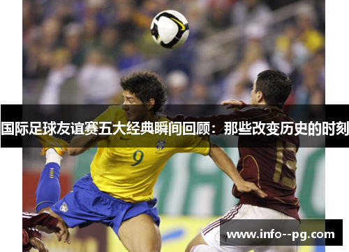 国际足球友谊赛五大经典瞬间回顾:那些改变历史的时刻 国际足球友谊赛五大经典瞬间回顾:那些改变历史的时刻