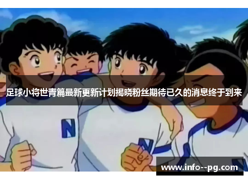 足球小将世青篇最新更新计划揭晓粉丝期待已久的消息终于到来