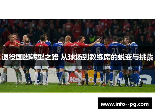 退役国脚转型之路 从球场到教练席的蜕变与挑战 退役国脚转型之路 从球场到教练席的蜕变与挑战