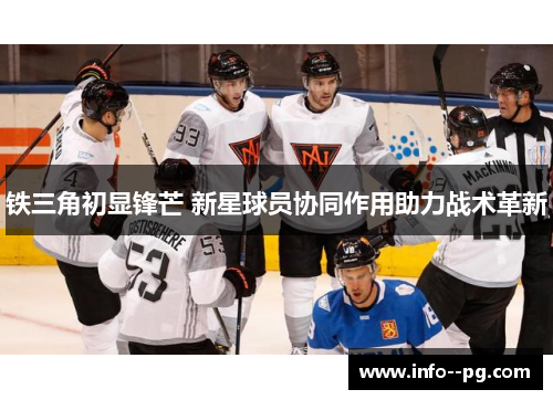 铁三角初显锋芒 新星球员协同作用助力战术革新 铁三角初显锋芒 新星球员协同作用助力战术革新