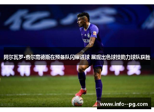 阿尔瓦罗·费尔南德斯在预备队闪耀进球 展现出色球技助力球队获胜 阿尔瓦罗·费尔南德斯在预备队闪耀进球 展现出色球技助力球队获胜