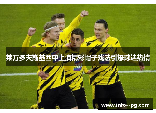 莱万多夫斯基西甲上演精彩帽子戏法引爆球迷热情 莱万多夫斯基西甲上演精彩帽子戏法引爆球迷热情