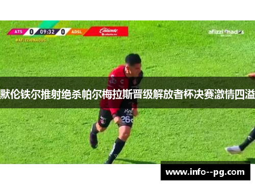 默伦铁尔推射绝杀帕尔梅拉斯晋级解放者杯决赛激情四溢