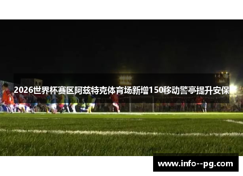 2026世界杯赛区阿兹特克体育场新增150移动警亭提升安保