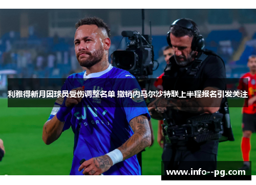 利雅得新月因球员受伤调整名单 撤销内马尔沙特联上半程报名引发关注