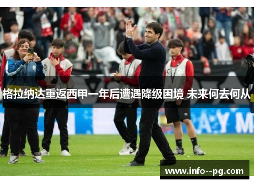 格拉纳达重返西甲一年后遭遇降级困境 未来何去何从