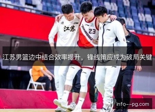 江苏男篮边中结合效率提升，锋线策应成为破局关键