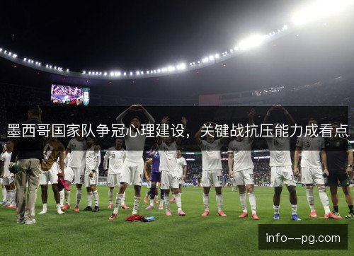 墨西哥国家队争冠心理建设，关键战抗压能力成看点