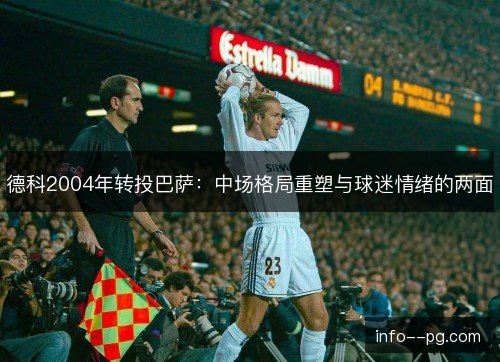 德科2004年转投巴萨:中场格局重塑与球迷情绪的两面 德科2004年转投巴萨:中场格局重塑与球迷情绪的两面